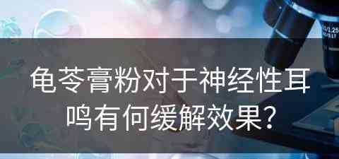 龟苓膏粉对于神经性耳鸣有何缓解效果？